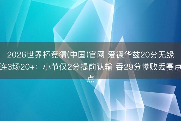 2026世界杯竞猜(中国)官网 爱德华兹20分无缘连3场20+：小节仅2分提前认输 吞29分惨败丢赛点