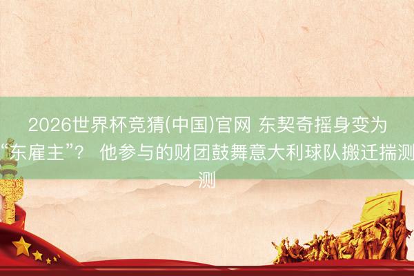 2026世界杯竞猜(中国)官网 东契奇摇身变为“东雇主”？ 他参与的财团鼓舞意大利球队搬迁揣测