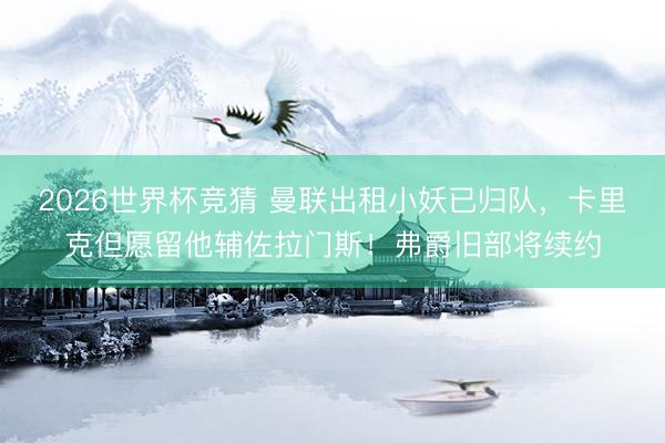 2026世界杯竞猜 曼联出租小妖已归队，卡里克但愿留他辅佐拉门斯！弗爵旧部将续约