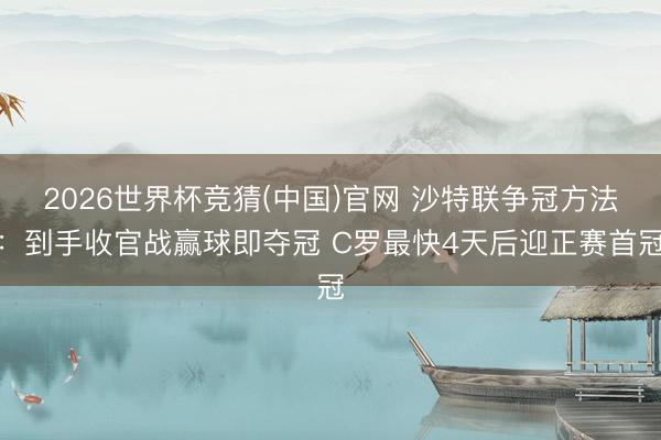 2026世界杯竞猜(中国)官网 沙特联争冠方法：到手收官战赢球即夺冠 C罗最快4天后迎正赛首冠