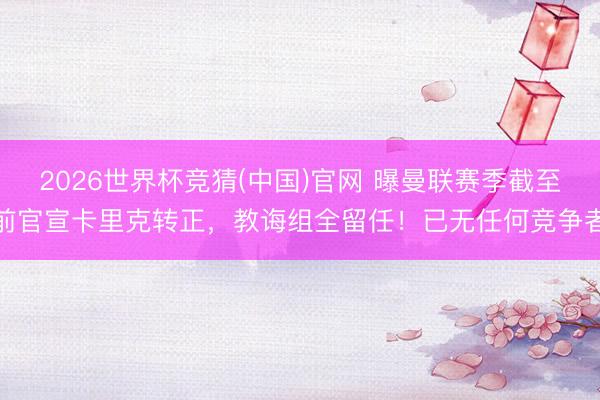 2026世界杯竞猜(中国)官网 曝曼联赛季截至前官宣卡里克转正，教诲组全留任！已无任何竞争者