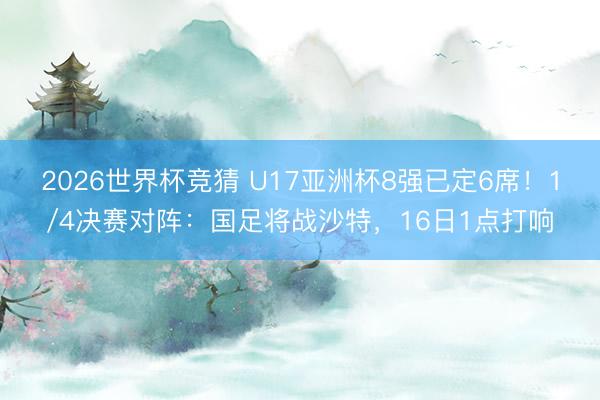 2026世界杯竞猜 U17亚洲杯8强已定6席！1/4决赛对阵：国足将战沙特，16日1点打响