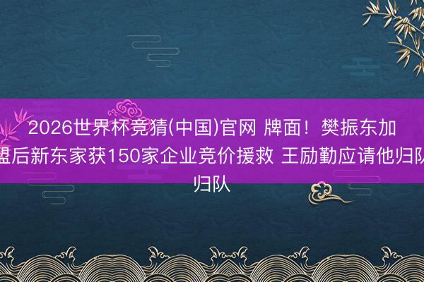 2026世界杯竞猜(中国)官网 牌面!樊振东加盟后新东家获150家企业竞价援救 王励勤应请他归队