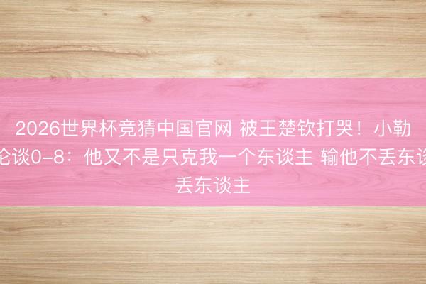 2026世界杯竞猜中国官网 被王楚钦打哭!小勒布伦谈0-8:他又不是只克我一个东谈主 输他不丢东谈主