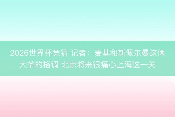 2026世界杯竞猜 记者：麦基和斯佩尔曼这俩大爷的格调 北京将来很痛心上海这一关