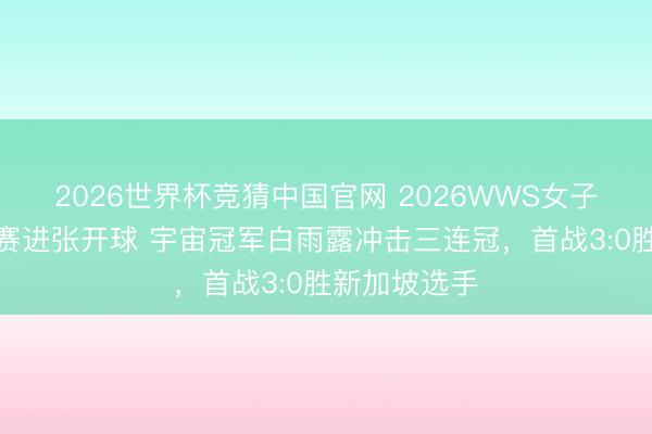 2026世界杯竞猜中国官网 2026WWS女子斯诺克世锦赛进张开球 宇宙冠军白雨露冲击三连冠，首战3:0胜新加坡选手