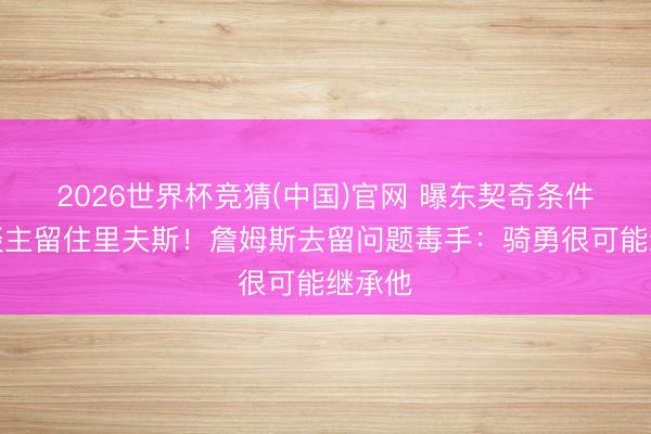 2026世界杯竞猜(中国)官网 曝东契奇条件湖东谈主留住里夫斯！詹姆斯去留问题毒手：骑勇很可能继承他