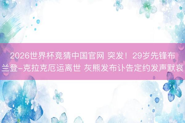 2026世界杯竞猜中国官网 突发！29岁先锋布兰登-克拉克厄运离世 灰熊发布讣告定约发声默哀