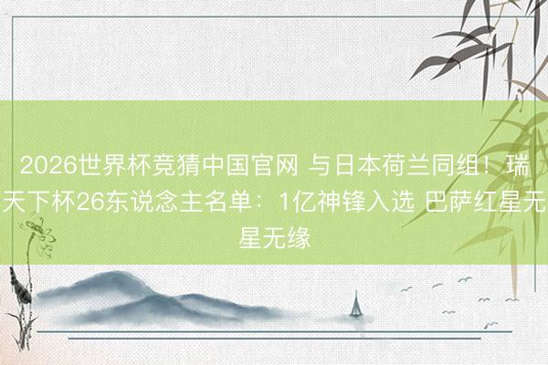 2026世界杯竞猜中国官网 与日本荷兰同组！瑞典天下杯26东说念主名单：1亿神锋入选 巴萨红星无缘