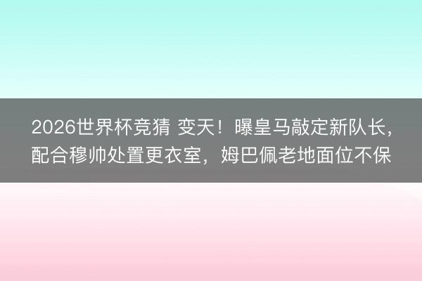 2026世界杯竞猜 变天！曝皇马敲定新队长，配合穆帅处置更衣室，姆巴佩老地面位不保