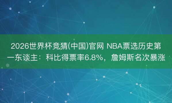 2026世界杯竞猜(中国)官网 NBA票选历史第一东谈主：科比得票率6.8%，詹姆斯名次暴涨