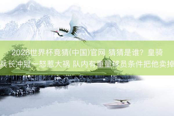 2026世界杯竞猜(中国)官网 猜猜是谁？皇骑兵长冲冠一怒惹大祸 队内有重量球员条件把他卖掉