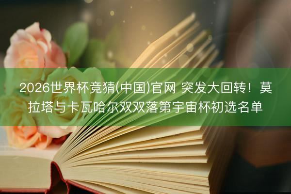 2026世界杯竞猜(中国)官网 突发大回转！莫拉塔与卡瓦哈尔双双落第宇宙杯初选名单