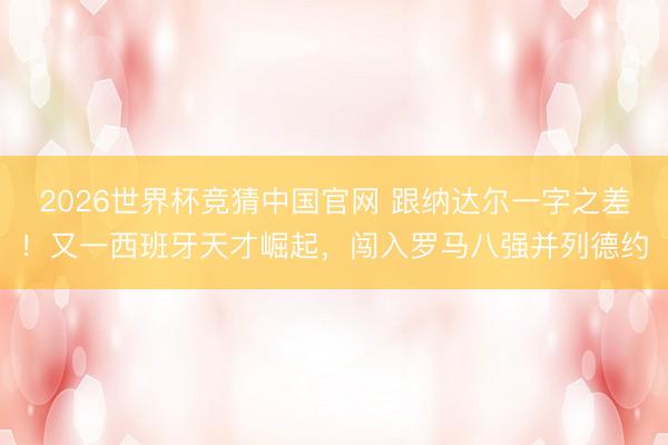 2026世界杯竞猜中国官网 跟纳达尔一字之差！又一西班牙天才崛起，闯入罗马八强并列德约