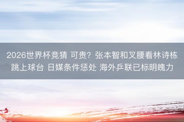 2026世界杯竞猜 可贵？张本智和叉腰看林诗栋跳上球台 日媒条件惩处 海外乒联已标明魄力