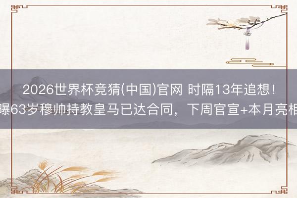 2026世界杯竞猜(中国)官网 时隔13年追想！曝63岁穆帅持教皇马已达合同，下周官宣+本月亮相