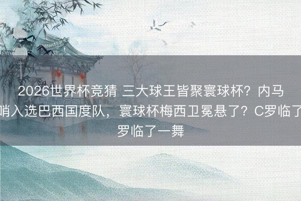 2026世界杯竞猜 三大球王皆聚寰球杯？内马尔压哨入选巴西国度队，寰球杯梅西卫冕悬了？C罗临了一舞