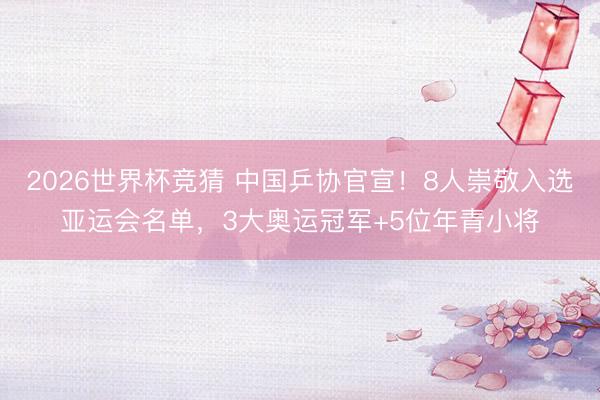 2026世界杯竞猜 中国乒协官宣！8人崇敬入选亚运会名单，3大奥运冠军+5位年青小将