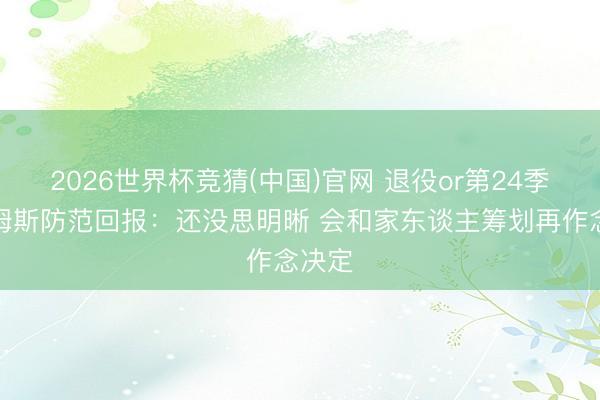 2026世界杯竞猜(中国)官网 退役or第24季？詹姆斯防范回报：还没思明晰 会和家东谈主筹划再作念决定