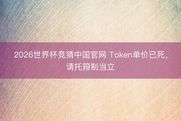 2026世界杯竞猜中国官网 Token单价已死,请托箝制当立