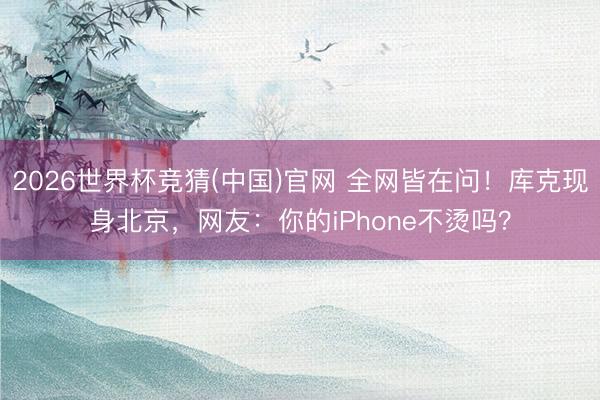 2026世界杯竞猜(中国)官网 全网皆在问！库克现身北京，网友：你的iPhone不烫吗？
