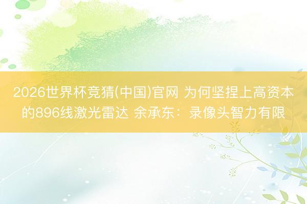 2026世界杯竞猜(中国)官网 为何坚捏上高资本的896线激光雷达 余承东：录像头智力有限