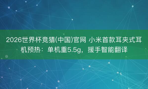 2026世界杯竞猜(中国)官网 小米首款耳夹式耳机预热：单机重5.5g，援手智能翻译