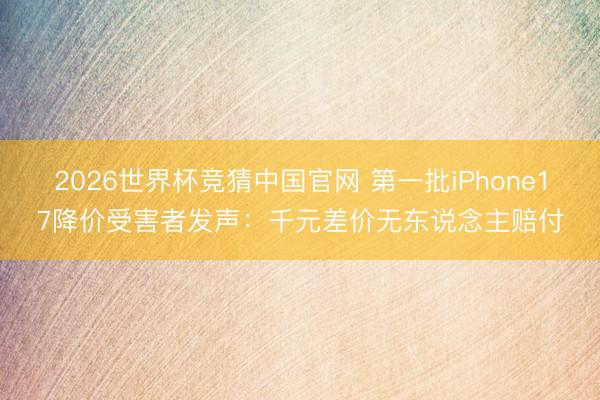 2026世界杯竞猜中国官网 第一批iPhone17降价受害者发声：千元差价无东说念主赔付