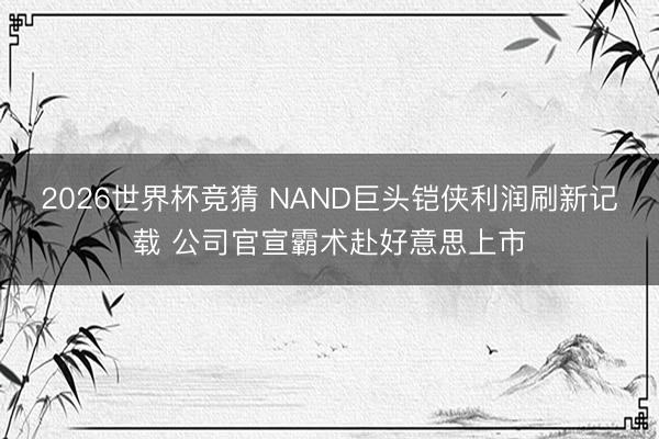 2026世界杯竞猜 NAND巨头铠侠利润刷新记载 公司官宣霸术赴好意思上市
