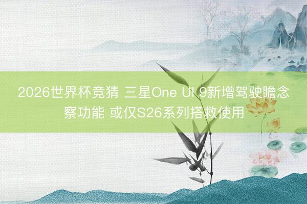 2026世界杯竞猜 三星One UI 9新增驾驶瞻念察功能 或仅S26系列搭救使用