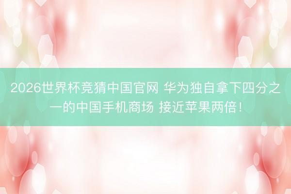 2026世界杯竞猜中国官网 华为独自拿下四分之一的中国手机商场 接近苹果两倍！