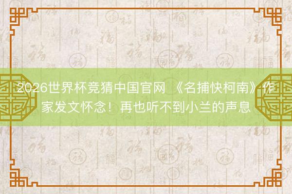 2026世界杯竞猜中国官网 《名捕快柯南》作家发文怀念！再也听不到小兰的声息