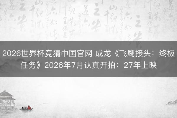 2026世界杯竞猜中国官网 成龙《飞鹰接头:终极任务》2026年7月认真开拍:27年上映