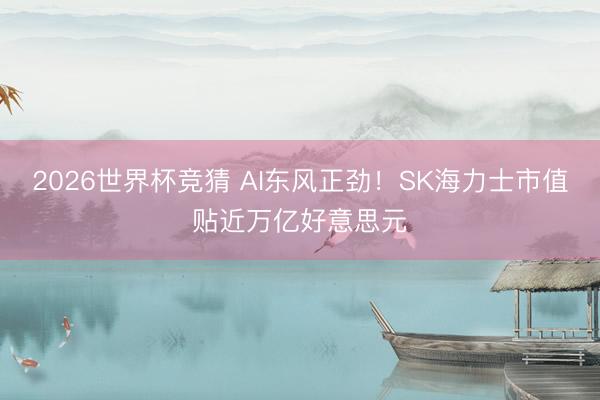 2026世界杯竞猜 AI东风正劲！SK海力士市值贴近万亿好意思元