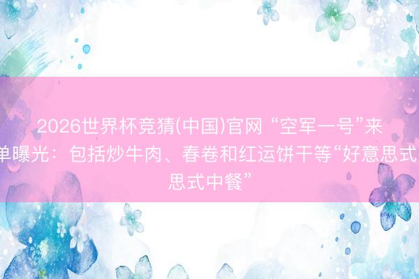 2026世界杯竞猜(中国)官网 “空军一号”来华菜单曝光：包括炒牛肉、春卷和红运饼干等“好意思式中餐”