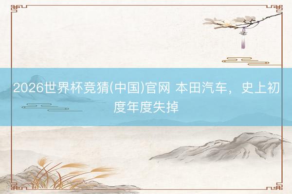 2026世界杯竞猜(中国)官网 本田汽车，史上初度年度失掉