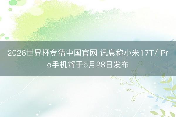 2026世界杯竞猜中国官网 讯息称小米17T/ Pro手机将于5月28日发布
