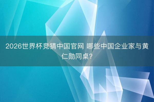 2026世界杯竞猜中国官网 哪些中国企业家与黄仁勋同桌？