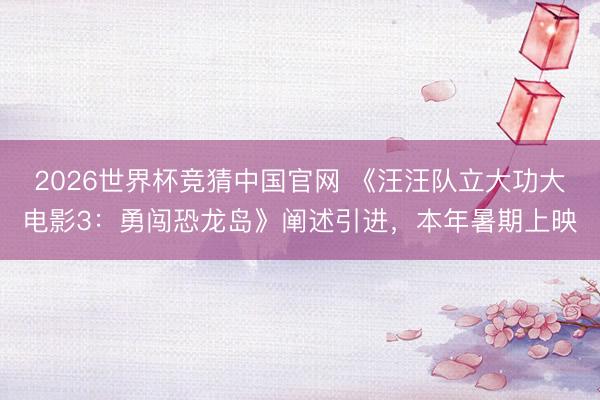2026世界杯竞猜中国官网 《汪汪队立大功大电影3：勇闯恐龙岛》阐述引进，本年暑期上映