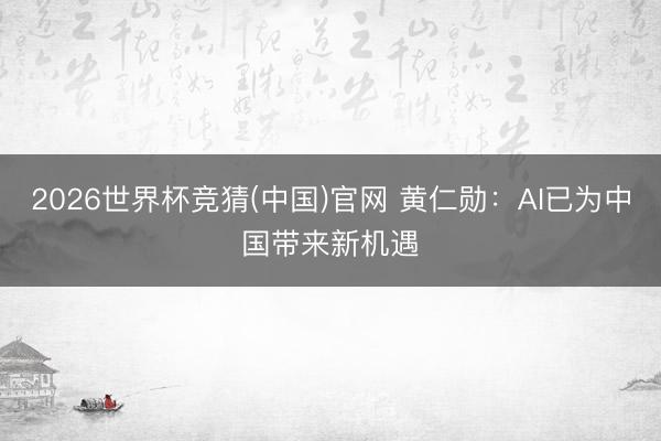 2026世界杯竞猜(中国)官网 黄仁勋：AI已为中国带来新机遇