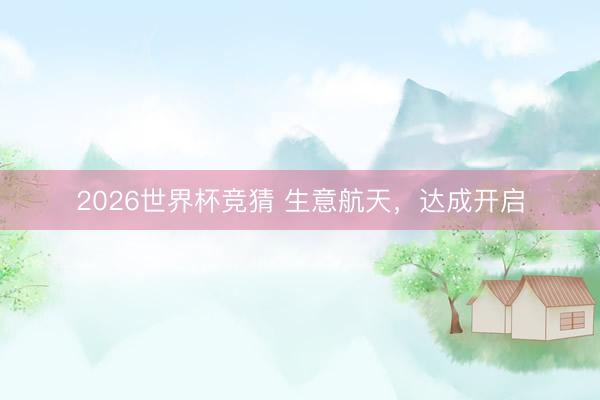 2026世界杯竞猜 生意航天，达成开启