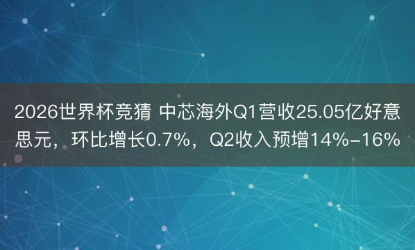 2026世界杯竞猜 中芯海外Q1营收25.05亿好意思元，环比增长0.7%，Q2收入预增14%-16%