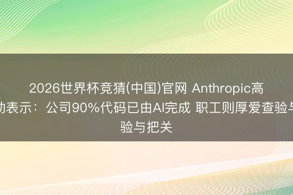 2026世界杯竞猜(中国)官网 Anthropic高管轰动表示：公司90%代码已由AI完成 职工则厚爱查验与把关