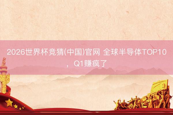 2026世界杯竞猜(中国)官网 全球半导体TOP10，Q1赚疯了