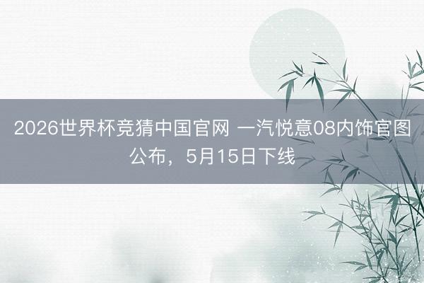 2026世界杯竞猜中国官网 一汽悦意08内饰官图公布，5月15日下线