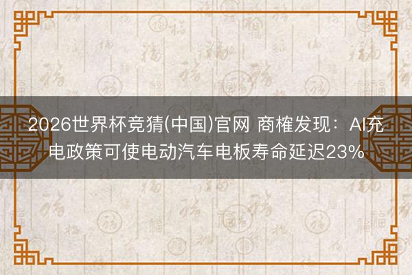 2026世界杯竞猜(中国)官网 商榷发现：AI充电政策可使电动汽车电板寿命延迟23%