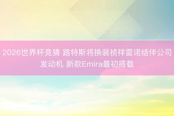 2026世界杯竞猜 路特斯将换装祯祥雷诺结伴公司发动机 新款Emira最初搭载