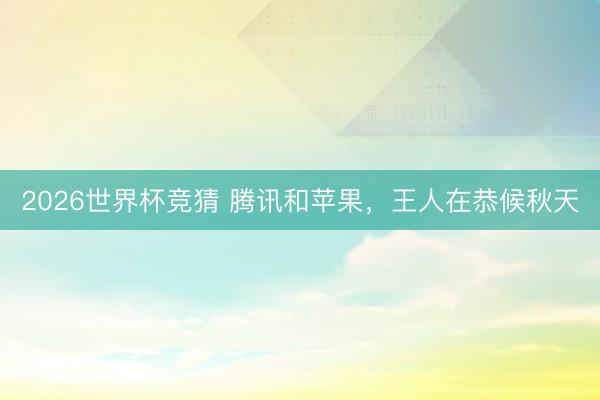 2026世界杯竞猜 腾讯和苹果，王人在恭候秋天