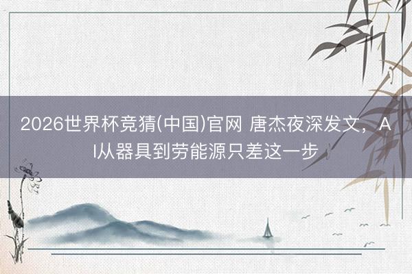 2026世界杯竞猜(中国)官网 唐杰夜深发文，AI从器具到劳能源只差这一步