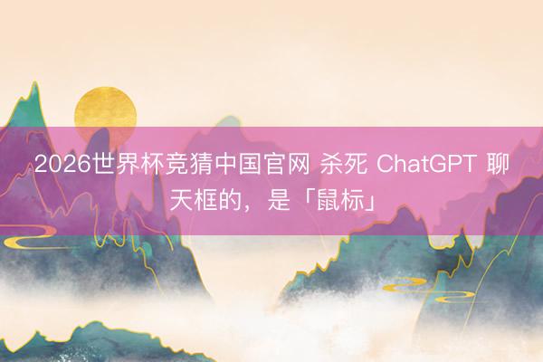 2026世界杯竞猜中国官网 杀死 ChatGPT 聊天框的，是「鼠标」